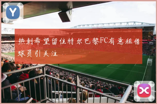 热刺希望留住特尔巴黎FC有意租借球员引关注