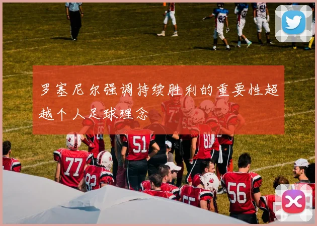 罗塞尼尔强调持续胜利的重要性超越个人足球理念