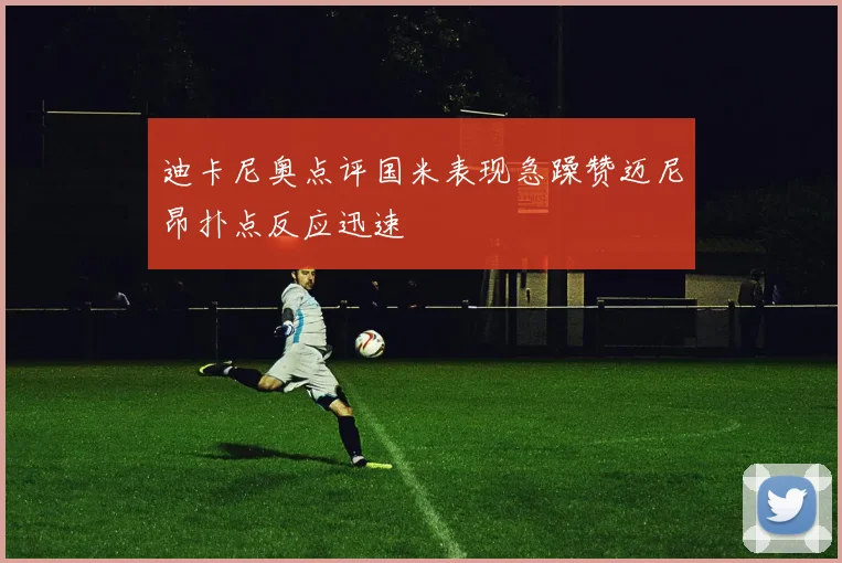 迪卡尼奥点评国米表现急躁赞迈尼昂扑点反应迅速