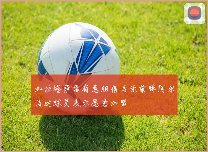 加拉塔萨雷有意租借马竞前锋阿尔马达球员表示愿意加盟