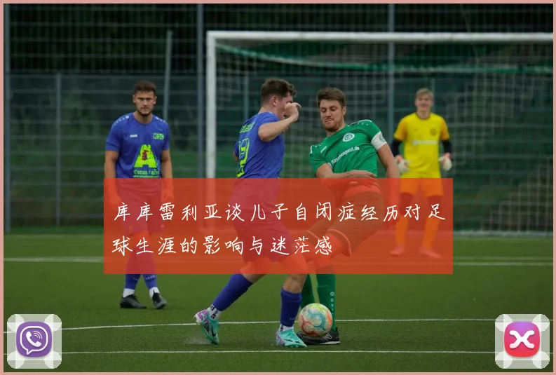 库库雷利亚谈儿子自闭症经历对足球生涯的影响与迷茫感