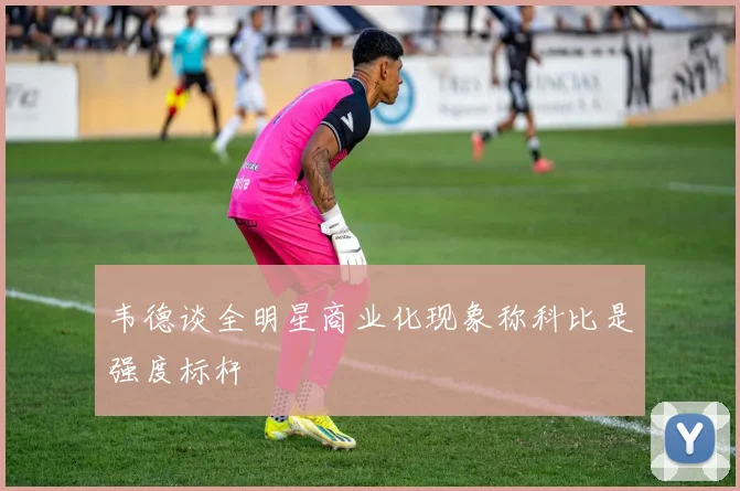 韦德谈全明星商业化现象称科比是强度标杆