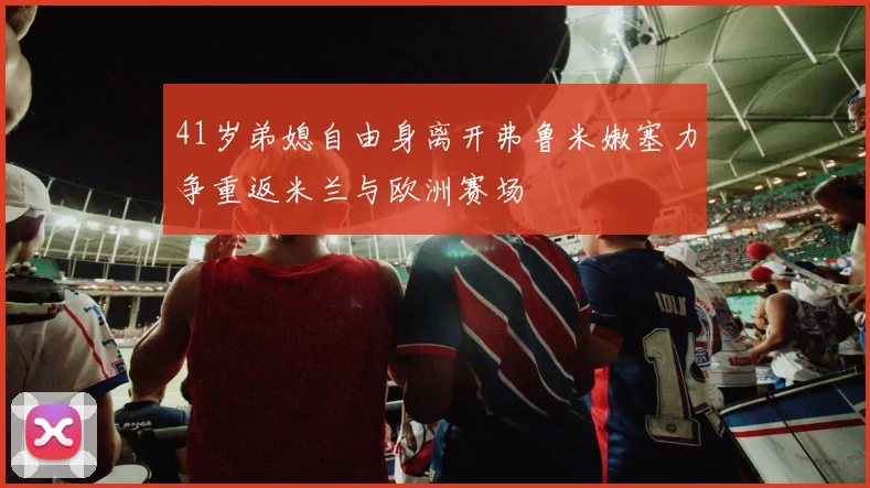 41岁弟媳自由身离开弗鲁米嫩塞力争重返米兰与欧洲赛场
