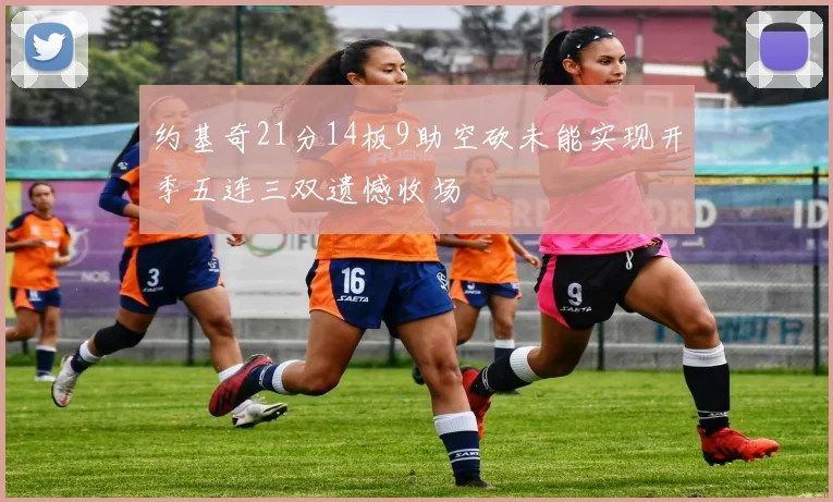 约基奇21分14板9助空砍未能实现开季五连三双遗憾收场