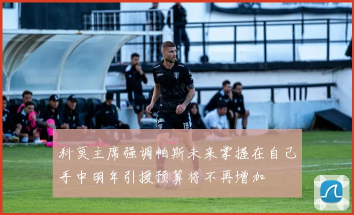 科莫主席强调帕斯未来掌握在自己手中明年引援预算将不再增加