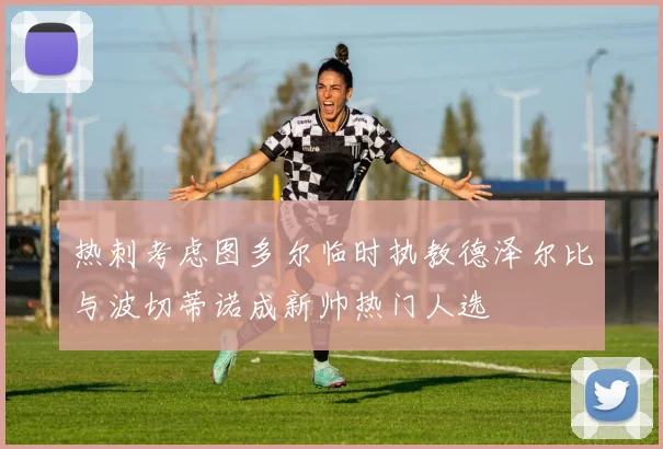 热刺考虑图多尔临时执教德泽尔比与波切蒂诺成新帅热门人选