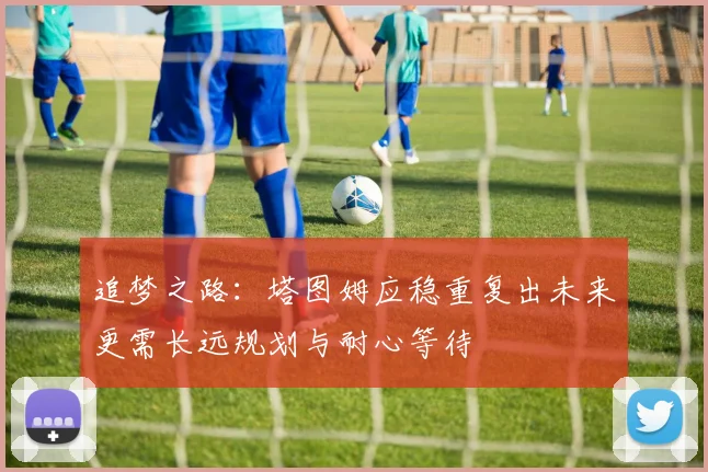 追梦之路：塔图姆应稳重复出未来更需长远规划与耐心等待