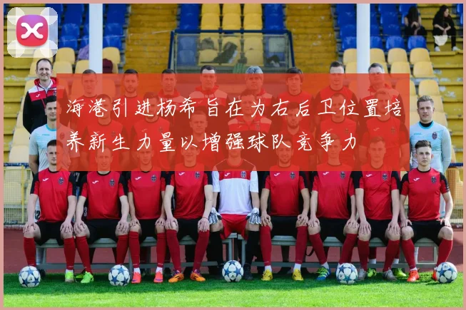 海港引进杨希旨在为右后卫位置培养新生力量以增强球队竞争力