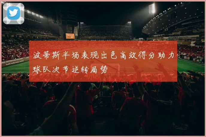 波蒂斯半场表现出色高效得分助力球队次节逆转局势