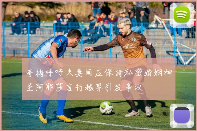 夸梅呼吁夫妻间应保持私密婚姻神圣阿耶莎言行越界引发争议