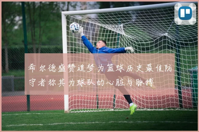 希尔德盛赞追梦为篮球历史最佳防守者称其为球队的心脏与脉搏