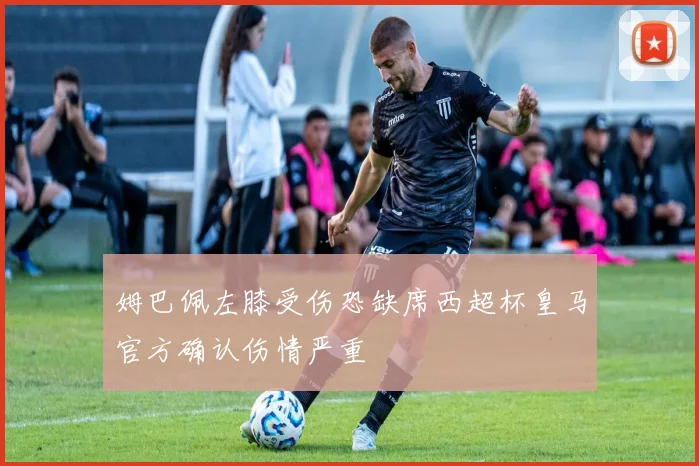 姆巴佩左膝受伤恐缺席西超杯皇马官方确认伤情严重