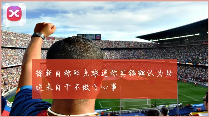 徐新自称阳光球迷称其锦鲤认为好运来自于不做亏心事