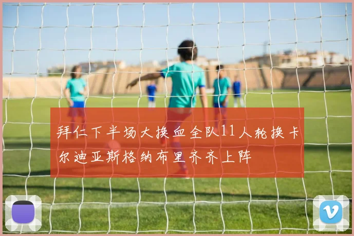 拜仁下半场大换血全队11人轮换卡尔迪亚斯格纳布里齐齐上阵