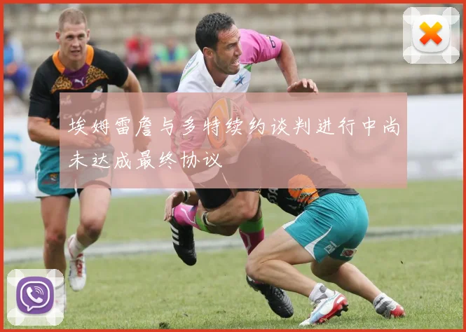埃姆雷詹与多特续约谈判进行中尚未达成最终协议