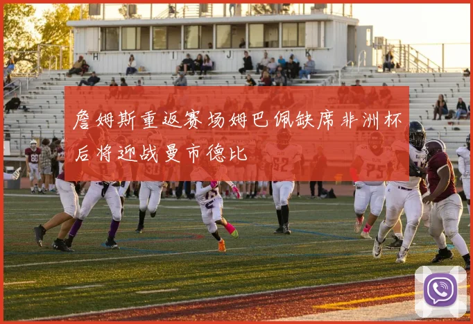 詹姆斯重返赛场姆巴佩缺席非洲杯后将迎战曼市德比