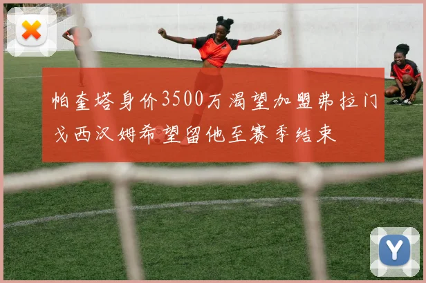 帕奎塔身价3500万渴望加盟弗拉门戈西汉姆希望留他至赛季结束