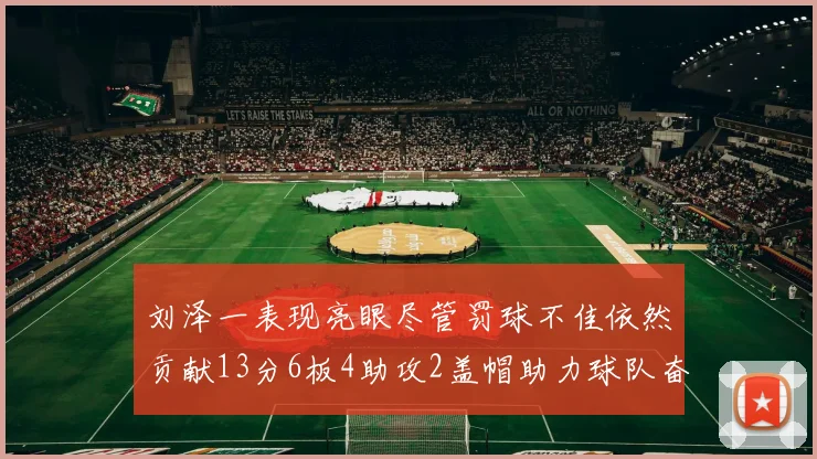 刘泽一表现亮眼尽管罚球不佳依然贡献13分6板4助攻2盖帽助力球队奋战