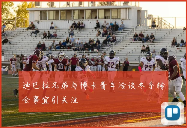 迪巴拉兄弟与博卡青年洽谈冬季转会事宜引关注