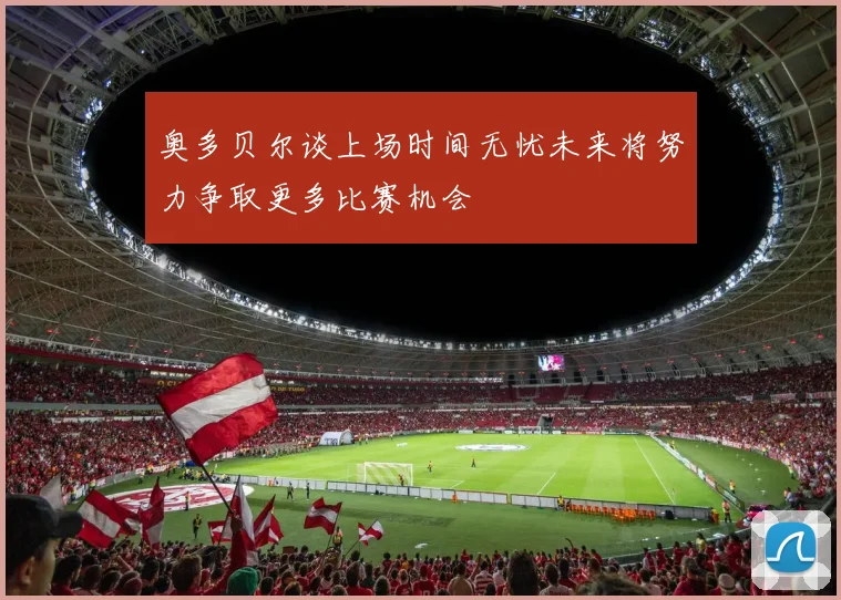 奥多贝尔谈上场时间无忧未来将努力争取更多比赛机会