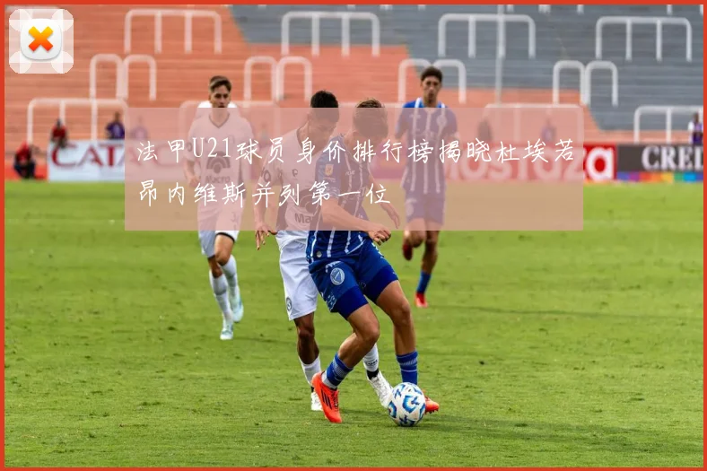 法甲U21球员身价排行榜揭晓杜埃若昂内维斯并列第一位