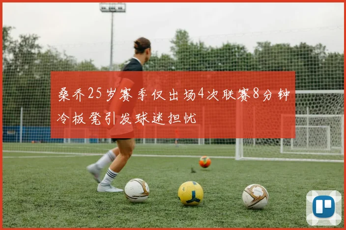 桑乔25岁赛季仅出场4次联赛8分钟冷板凳引发球迷担忧