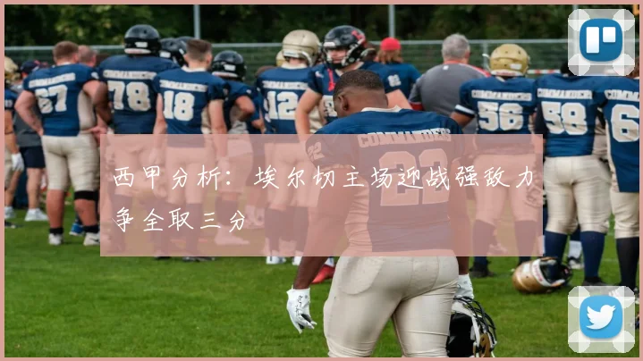 西甲分析：埃尔切主场迎战强敌力争全取三分