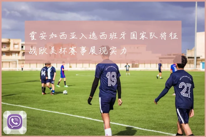 霍安加西亚入选西班牙国家队将征战欧美杯赛事展现实力