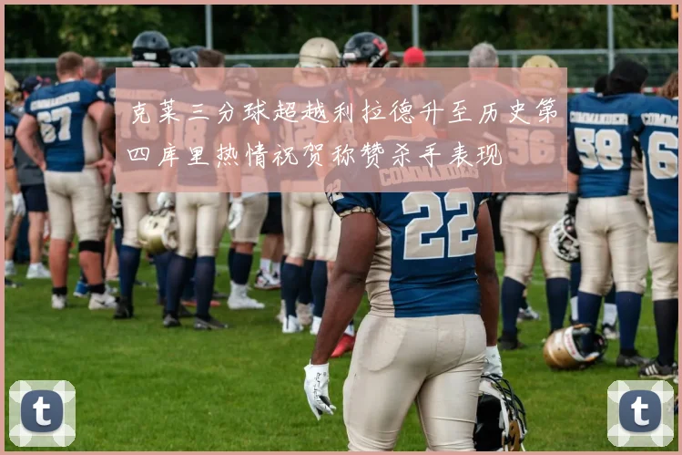 克莱三分球超越利拉德升至历史第四库里热情祝贺称赞杀手表现