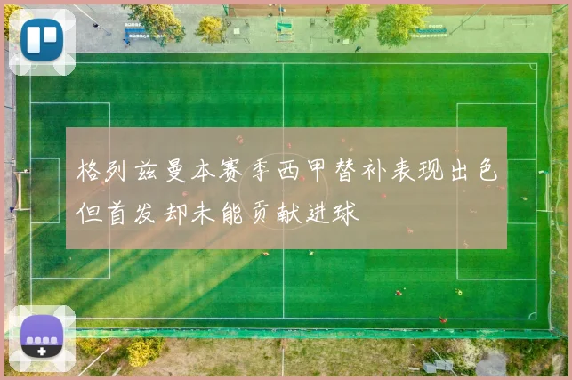 格列兹曼本赛季西甲替补表现出色但首发却未能贡献进球