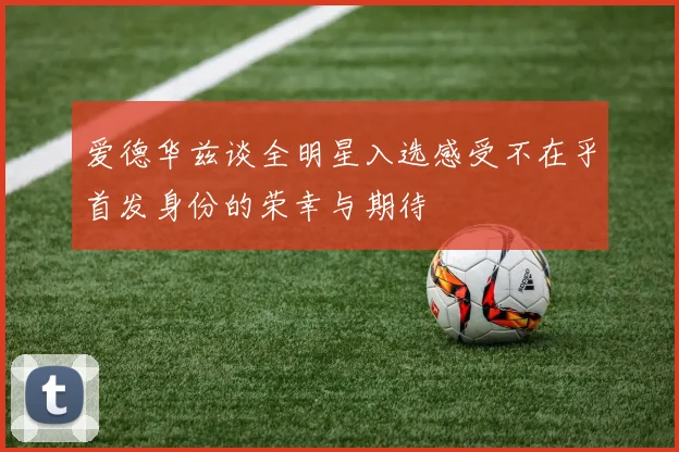 爱德华兹谈全明星入选感受不在乎首发身份的荣幸与期待