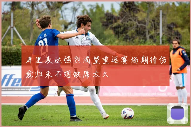 库里表达强烈渴望重返赛场期待伤愈归来不想缺席太久
