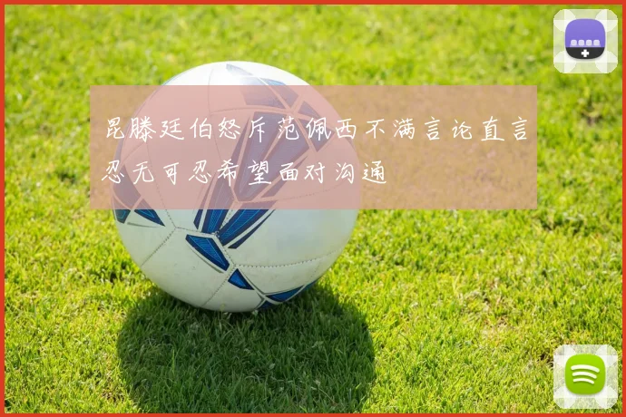 昆滕廷伯怒斥范佩西不满言论直言忍无可忍希望面对沟通