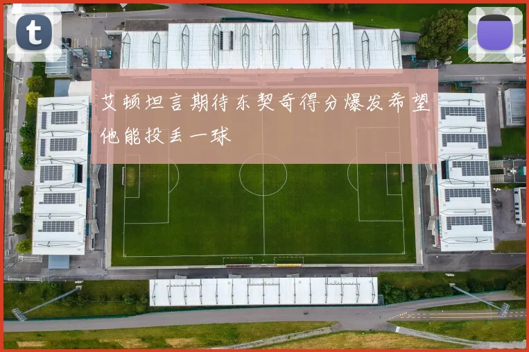 艾顿坦言期待东契奇得分爆发希望他能投丢一球