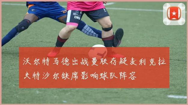 沃尔特马德出战曼联存疑麦利克拉夫特沙尔缺席影响球队阵容